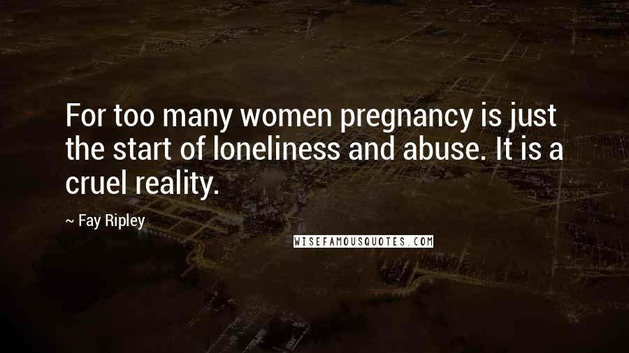 Fay Ripley Quotes: For too many women pregnancy is just the start of loneliness and abuse. It is a cruel reality.