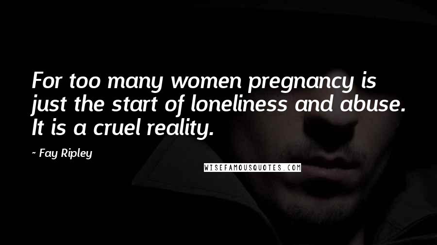 Fay Ripley Quotes: For too many women pregnancy is just the start of loneliness and abuse. It is a cruel reality.