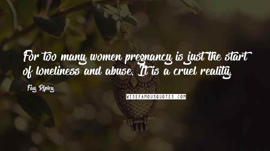 Fay Ripley Quotes: For too many women pregnancy is just the start of loneliness and abuse. It is a cruel reality.