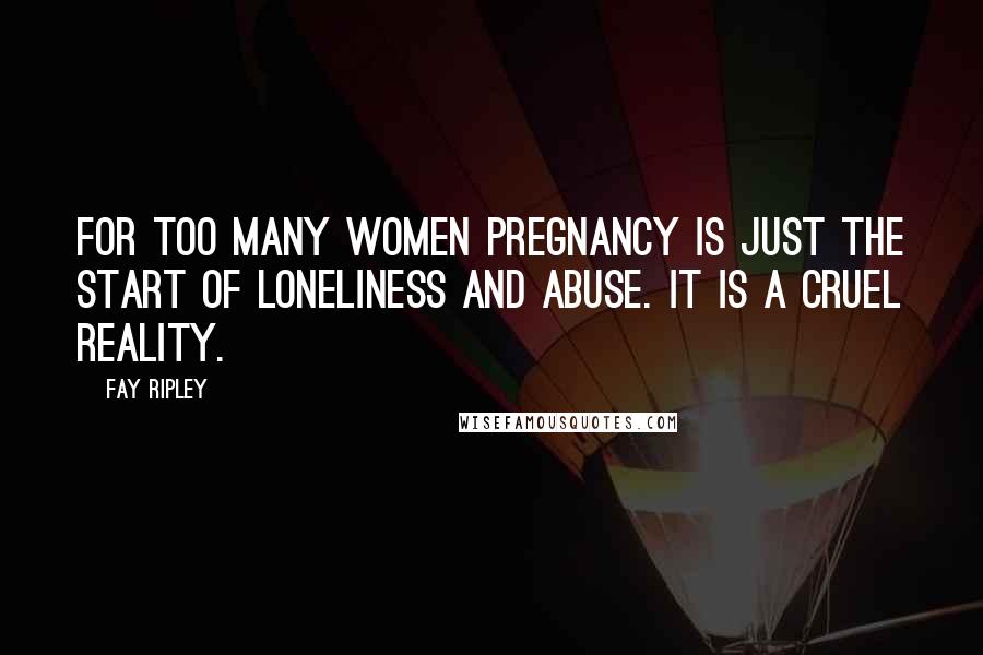 Fay Ripley Quotes: For too many women pregnancy is just the start of loneliness and abuse. It is a cruel reality.