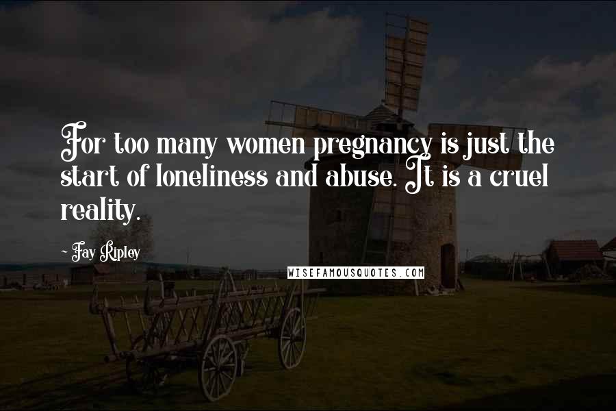 Fay Ripley Quotes: For too many women pregnancy is just the start of loneliness and abuse. It is a cruel reality.