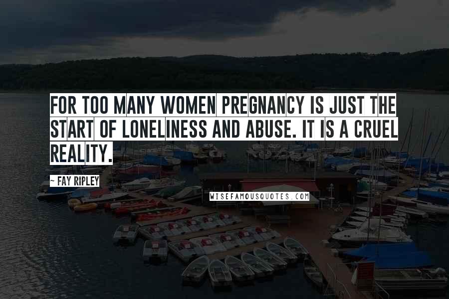 Fay Ripley Quotes: For too many women pregnancy is just the start of loneliness and abuse. It is a cruel reality.