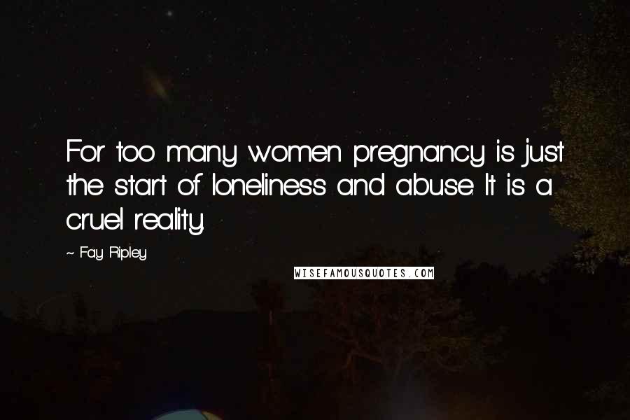 Fay Ripley Quotes: For too many women pregnancy is just the start of loneliness and abuse. It is a cruel reality.
