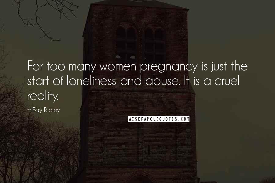 Fay Ripley Quotes: For too many women pregnancy is just the start of loneliness and abuse. It is a cruel reality.