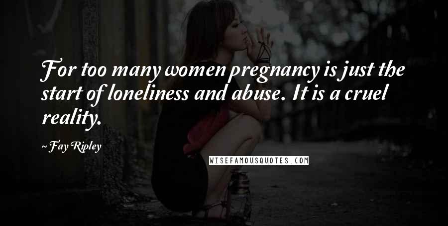 Fay Ripley Quotes: For too many women pregnancy is just the start of loneliness and abuse. It is a cruel reality.