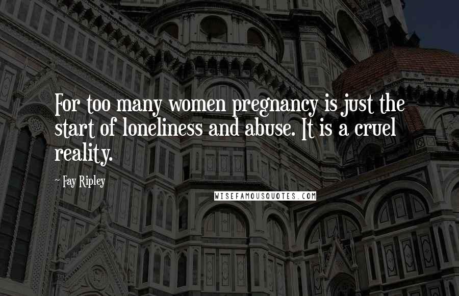 Fay Ripley Quotes: For too many women pregnancy is just the start of loneliness and abuse. It is a cruel reality.