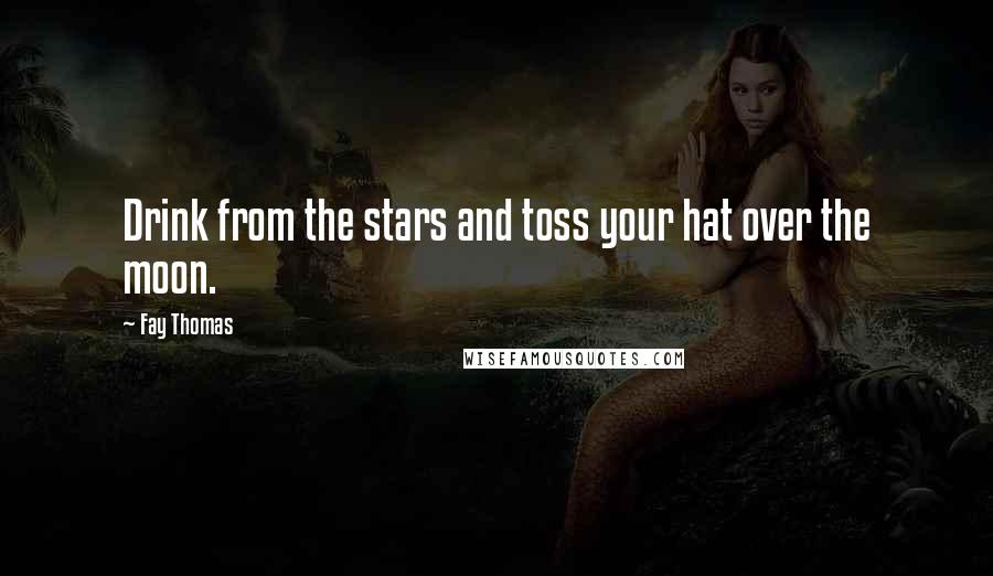 Fay Thomas Quotes: Drink from the stars and toss your hat over the moon.