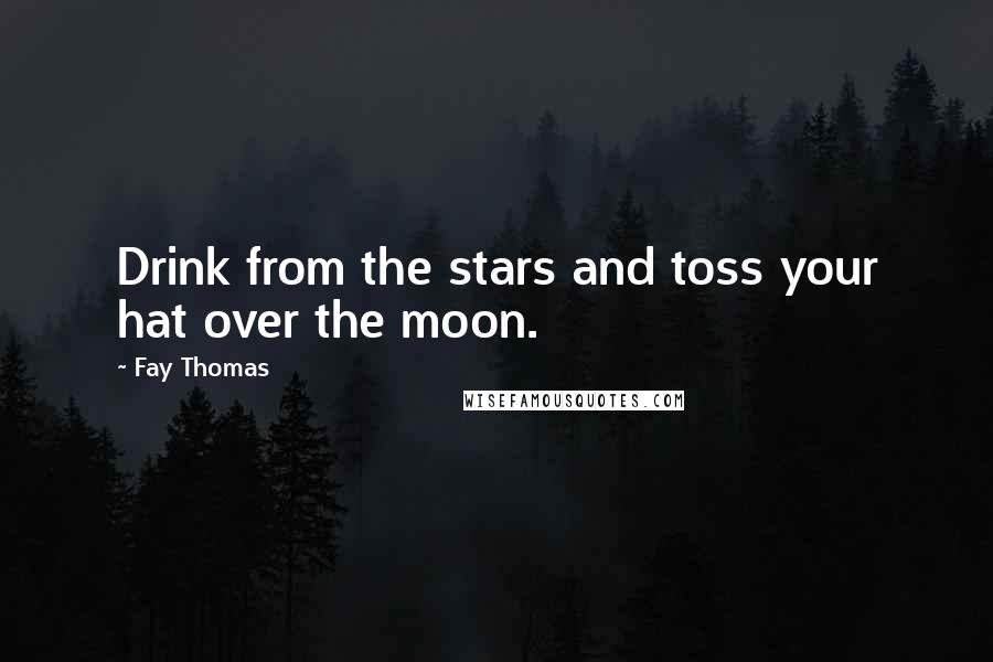 Fay Thomas Quotes: Drink from the stars and toss your hat over the moon.