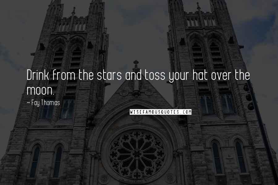 Fay Thomas Quotes: Drink from the stars and toss your hat over the moon.