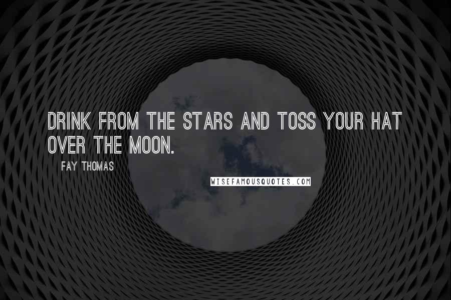 Fay Thomas Quotes: Drink from the stars and toss your hat over the moon.