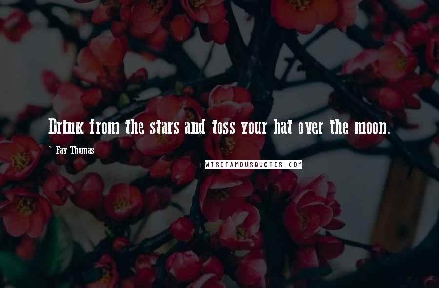 Fay Thomas Quotes: Drink from the stars and toss your hat over the moon.