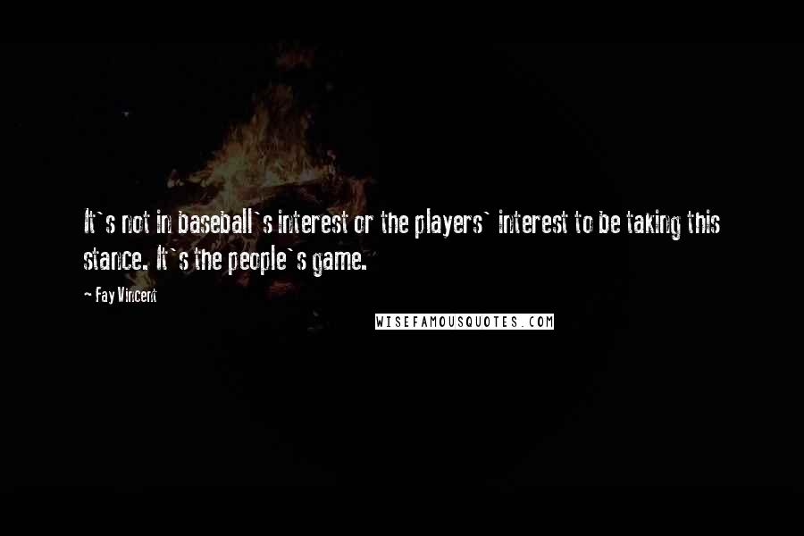 Fay Vincent Quotes: It's not in baseball's interest or the players' interest to be taking this stance. It's the people's game.