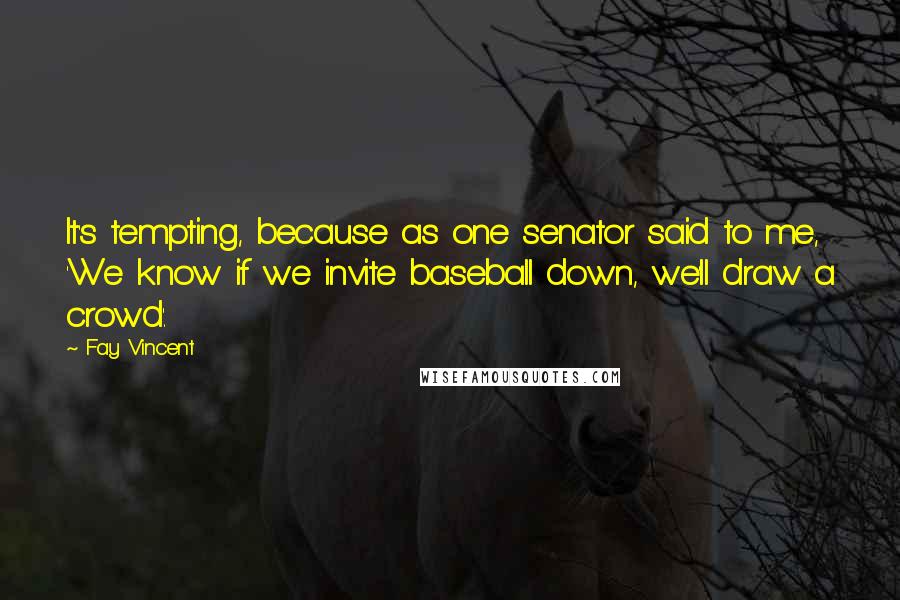 Fay Vincent Quotes: It's tempting, because as one senator said to me, 'We know if we invite baseball down, we'll draw a crowd'.