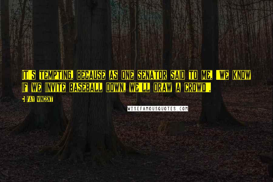 Fay Vincent Quotes: It's tempting, because as one senator said to me, 'We know if we invite baseball down, we'll draw a crowd'.