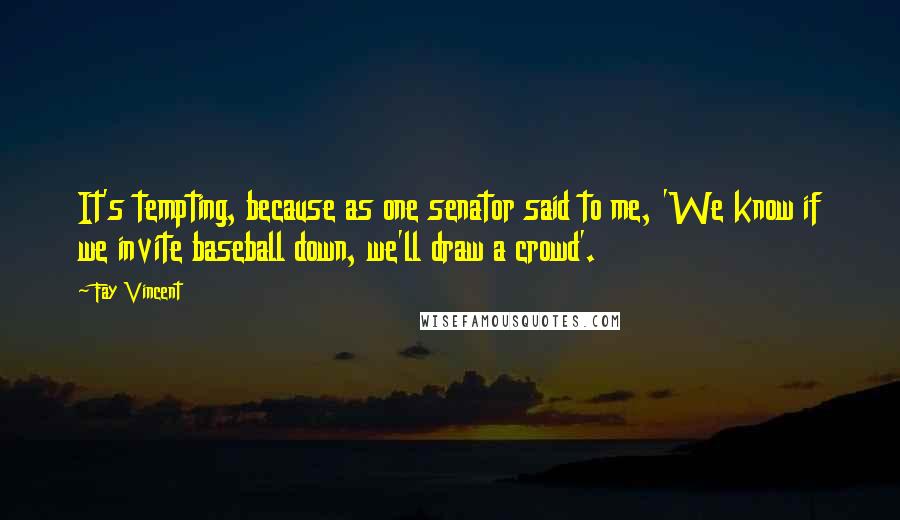 Fay Vincent Quotes: It's tempting, because as one senator said to me, 'We know if we invite baseball down, we'll draw a crowd'.