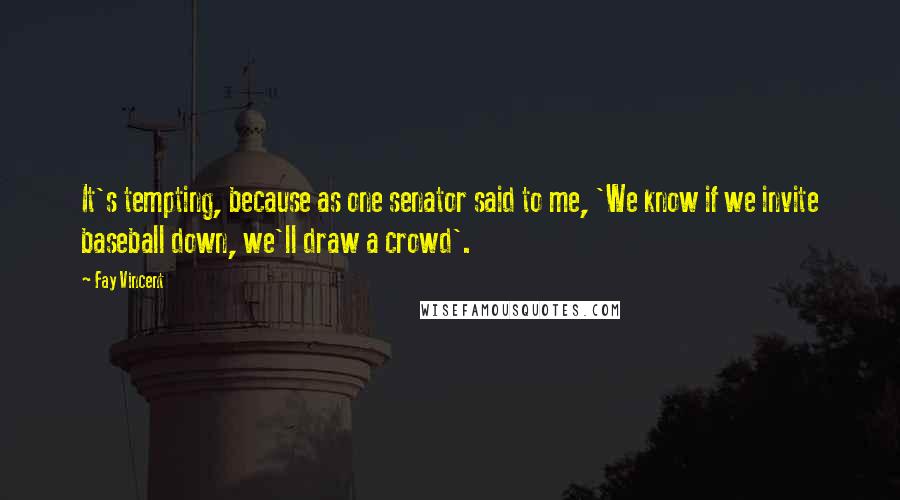 Fay Vincent Quotes: It's tempting, because as one senator said to me, 'We know if we invite baseball down, we'll draw a crowd'.