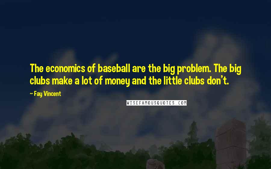 Fay Vincent Quotes: The economics of baseball are the big problem. The big clubs make a lot of money and the little clubs don't.