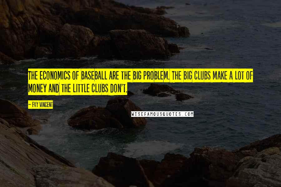 Fay Vincent Quotes: The economics of baseball are the big problem. The big clubs make a lot of money and the little clubs don't.