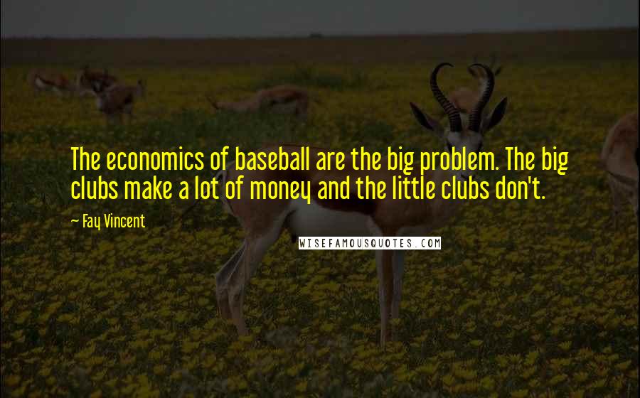 Fay Vincent Quotes: The economics of baseball are the big problem. The big clubs make a lot of money and the little clubs don't.