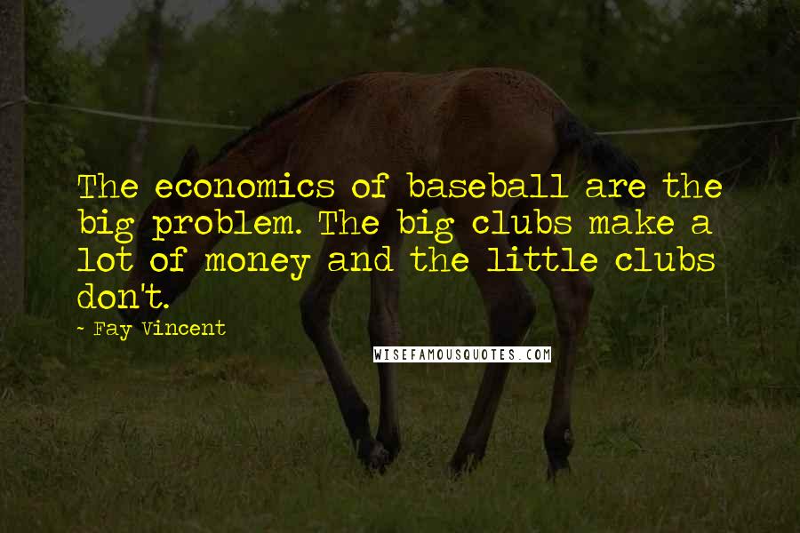 Fay Vincent Quotes: The economics of baseball are the big problem. The big clubs make a lot of money and the little clubs don't.