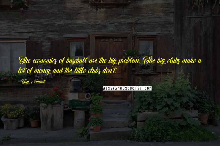 Fay Vincent Quotes: The economics of baseball are the big problem. The big clubs make a lot of money and the little clubs don't.