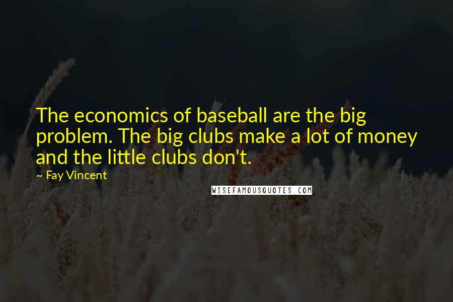 Fay Vincent Quotes: The economics of baseball are the big problem. The big clubs make a lot of money and the little clubs don't.