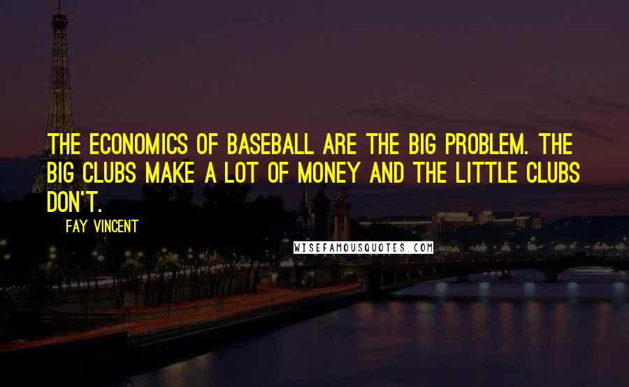 Fay Vincent Quotes: The economics of baseball are the big problem. The big clubs make a lot of money and the little clubs don't.