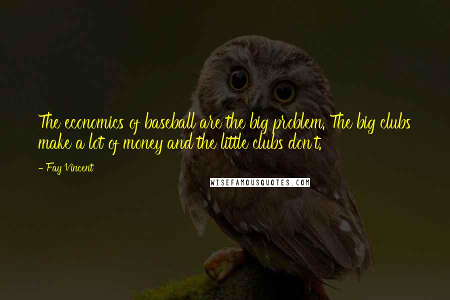 Fay Vincent Quotes: The economics of baseball are the big problem. The big clubs make a lot of money and the little clubs don't.