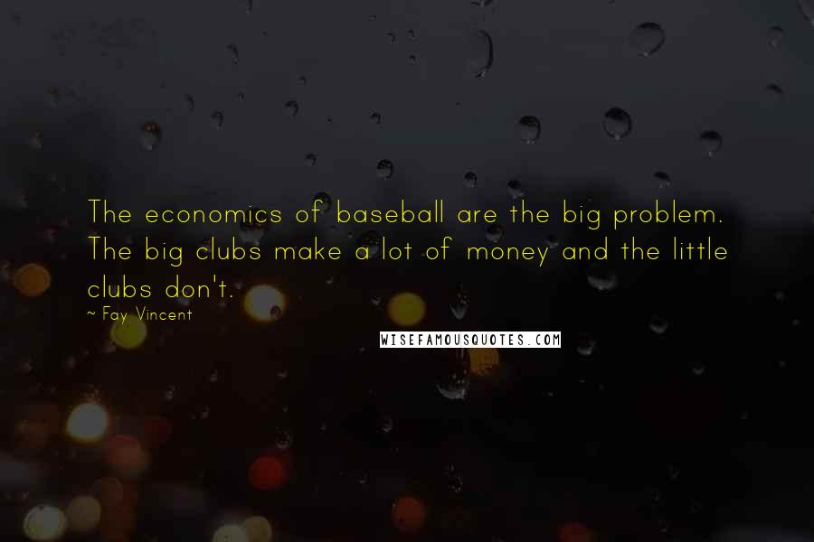 Fay Vincent Quotes: The economics of baseball are the big problem. The big clubs make a lot of money and the little clubs don't.