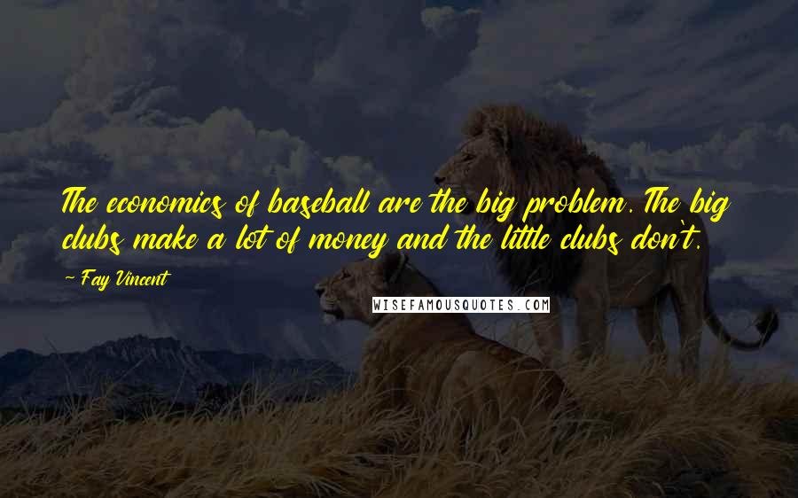 Fay Vincent Quotes: The economics of baseball are the big problem. The big clubs make a lot of money and the little clubs don't.