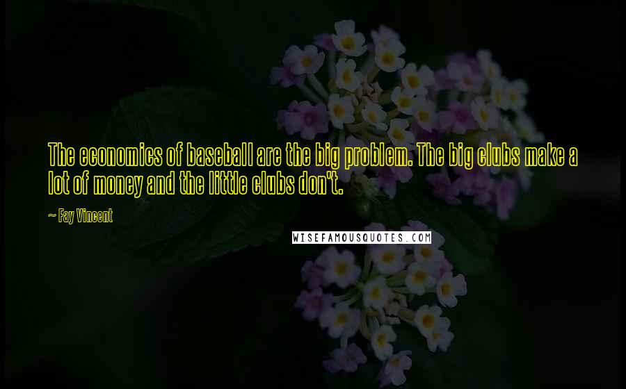 Fay Vincent Quotes: The economics of baseball are the big problem. The big clubs make a lot of money and the little clubs don't.
