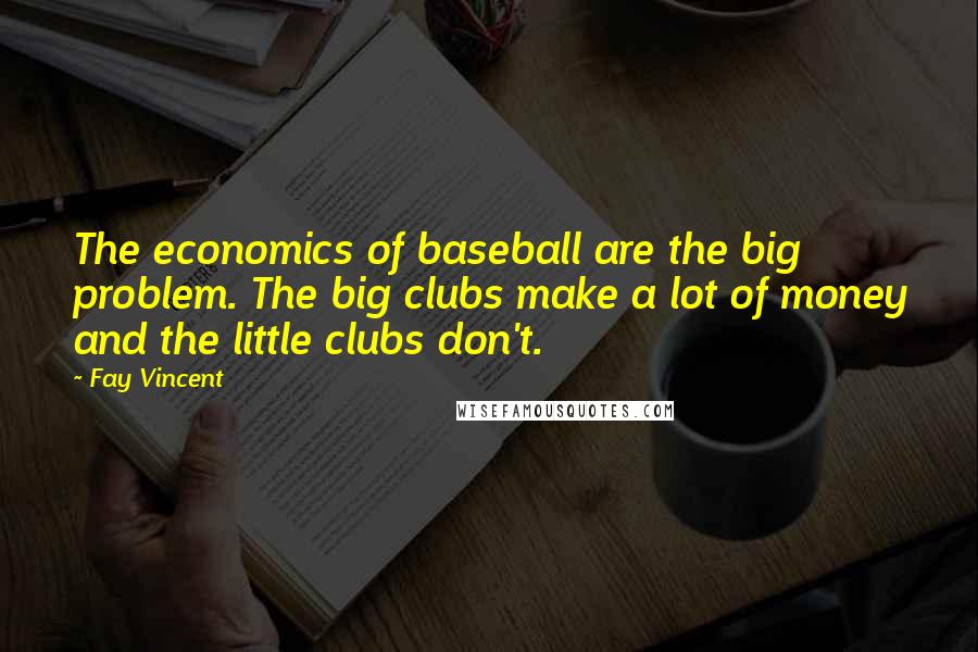 Fay Vincent Quotes: The economics of baseball are the big problem. The big clubs make a lot of money and the little clubs don't.