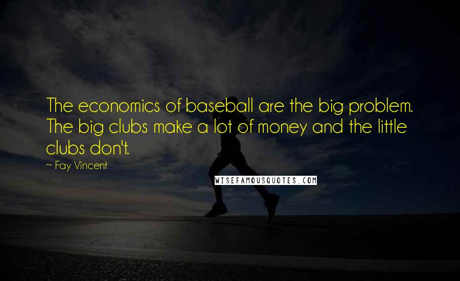 Fay Vincent Quotes: The economics of baseball are the big problem. The big clubs make a lot of money and the little clubs don't.