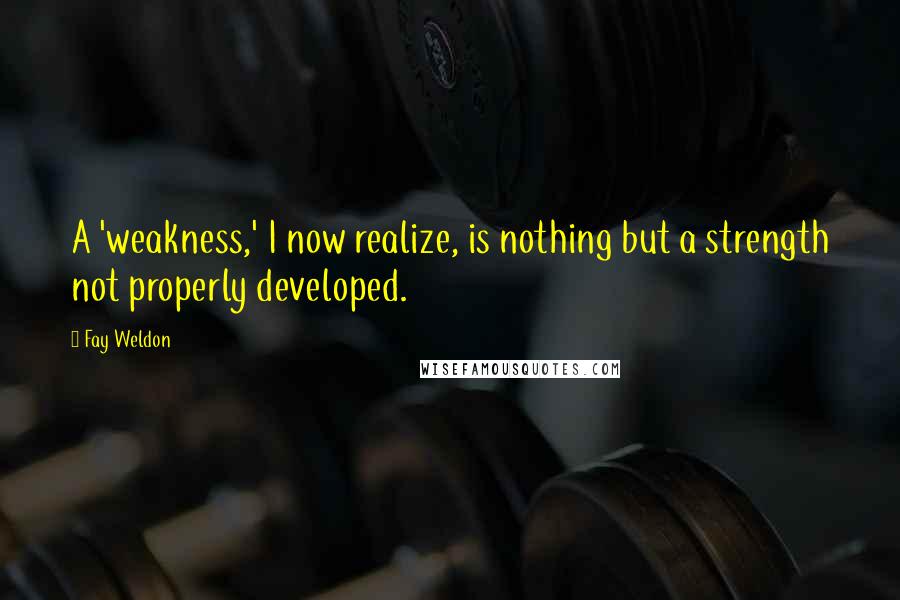 Fay Weldon Quotes: A 'weakness,' I now realize, is nothing but a strength not properly developed.
