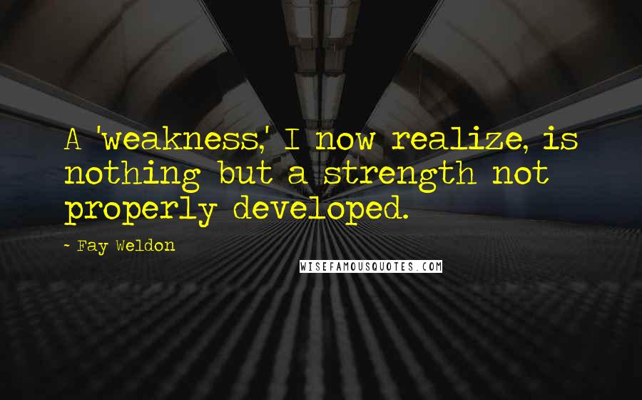 Fay Weldon Quotes: A 'weakness,' I now realize, is nothing but a strength not properly developed.