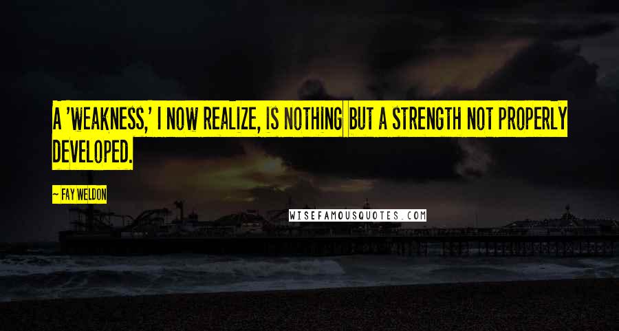 Fay Weldon Quotes: A 'weakness,' I now realize, is nothing but a strength not properly developed.