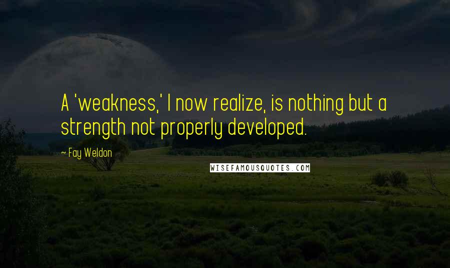 Fay Weldon Quotes: A 'weakness,' I now realize, is nothing but a strength not properly developed.