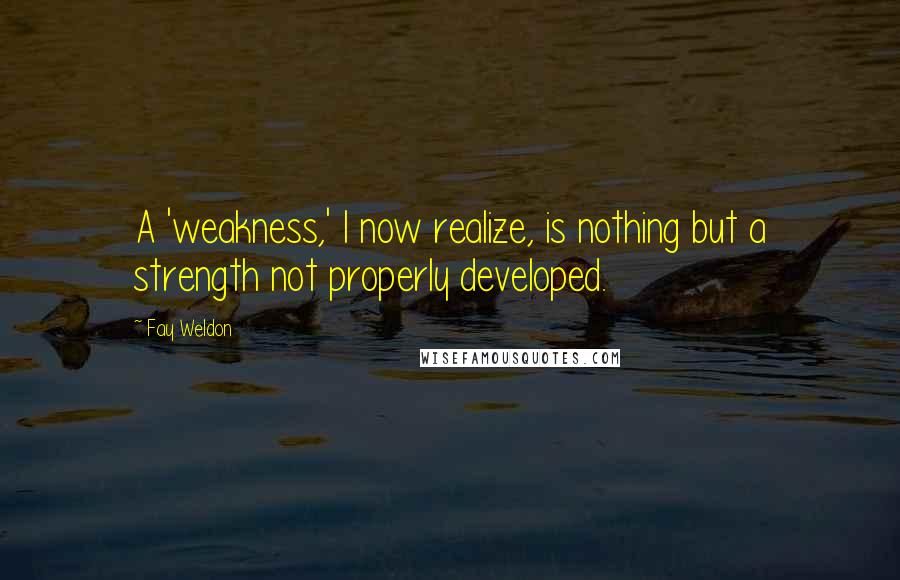 Fay Weldon Quotes: A 'weakness,' I now realize, is nothing but a strength not properly developed.