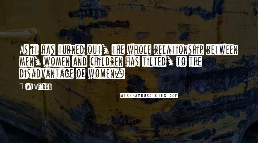 Fay Weldon Quotes: As it has turned out, the whole relationship between men, women and children has tilted, to the disadvantage of women.