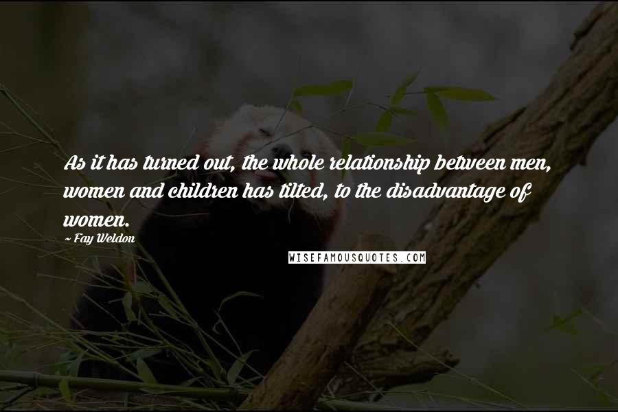 Fay Weldon Quotes: As it has turned out, the whole relationship between men, women and children has tilted, to the disadvantage of women.