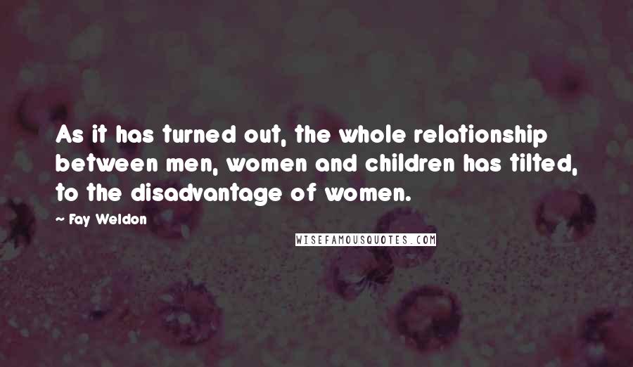 Fay Weldon Quotes: As it has turned out, the whole relationship between men, women and children has tilted, to the disadvantage of women.