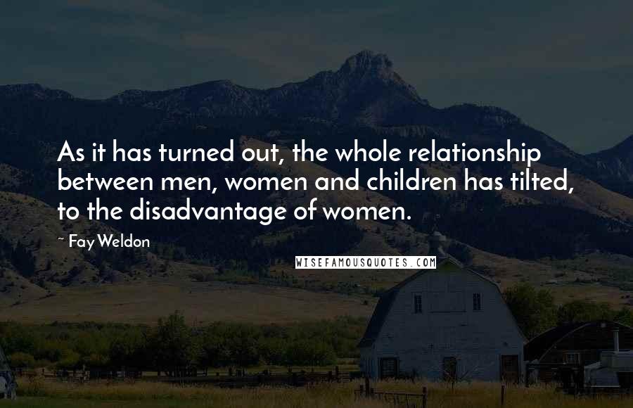 Fay Weldon Quotes: As it has turned out, the whole relationship between men, women and children has tilted, to the disadvantage of women.