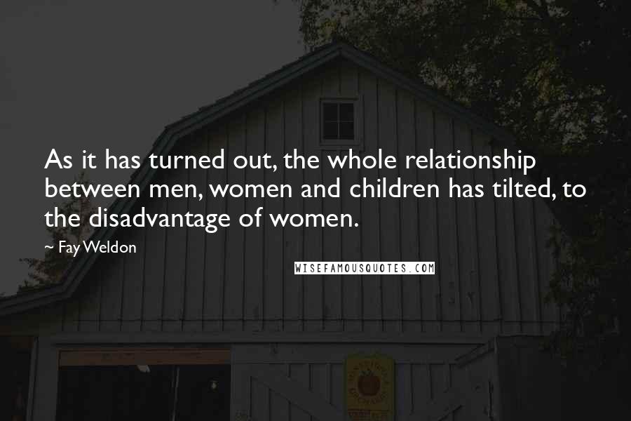 Fay Weldon Quotes: As it has turned out, the whole relationship between men, women and children has tilted, to the disadvantage of women.