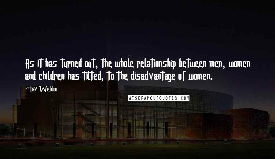 Fay Weldon Quotes: As it has turned out, the whole relationship between men, women and children has tilted, to the disadvantage of women.