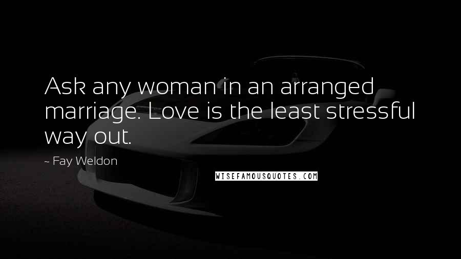 Fay Weldon Quotes: Ask any woman in an arranged marriage. Love is the least stressful way out.