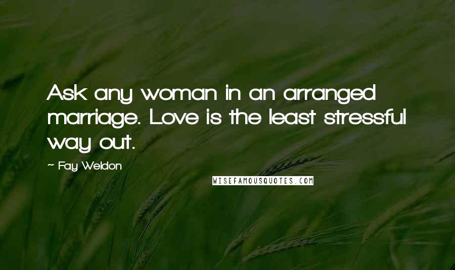 Fay Weldon Quotes: Ask any woman in an arranged marriage. Love is the least stressful way out.