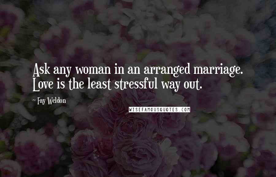 Fay Weldon Quotes: Ask any woman in an arranged marriage. Love is the least stressful way out.