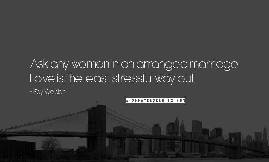 Fay Weldon Quotes: Ask any woman in an arranged marriage. Love is the least stressful way out.