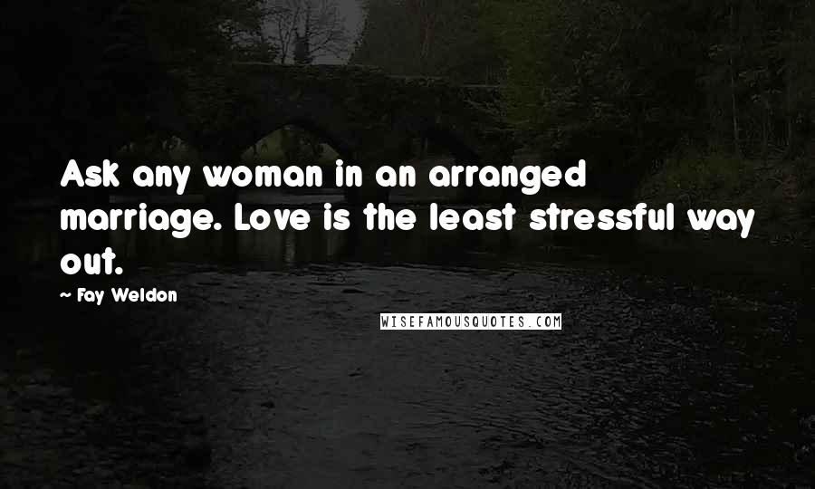Fay Weldon Quotes: Ask any woman in an arranged marriage. Love is the least stressful way out.