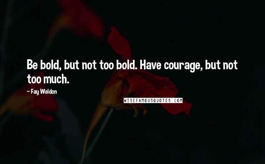 Fay Weldon Quotes: Be bold, but not too bold. Have courage, but not too much.